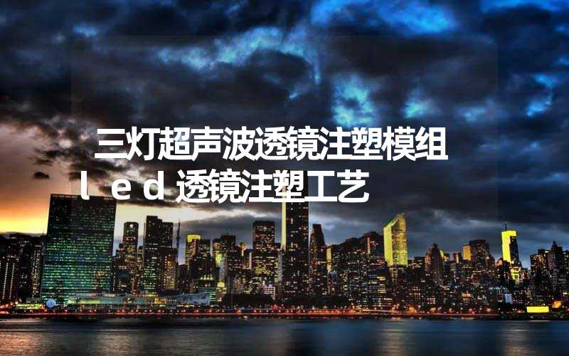 三灯超声波透镜注塑模组 led透镜注塑工艺